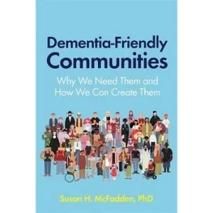 Dementia Friendly Communities: Why We Need Them And How We Can Create Them